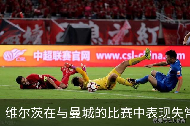 维尔茨在与曼城的比赛中表现失常，数据不佳